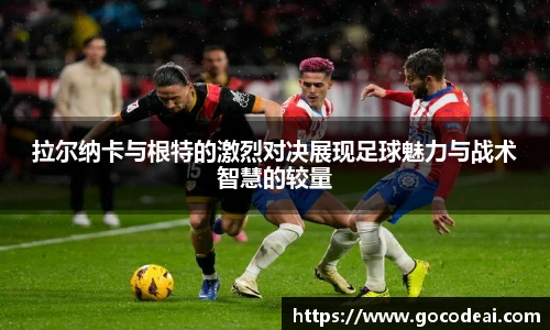 拉尔纳卡与根特的激烈对决展现足球魅力与战术智慧的较量