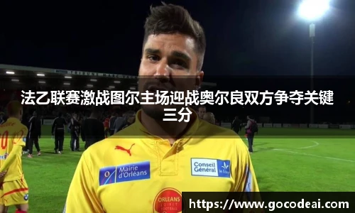法乙联赛激战图尔主场迎战奥尔良双方争夺关键三分