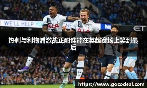 热刺与利物浦激战正酣谁能在英超赛场上笑到最后