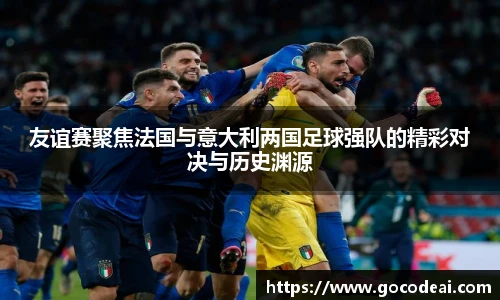 友谊赛聚焦法国与意大利两国足球强队的精彩对决与历史渊源
